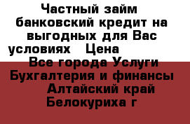 Частный займ, банковский кредит на выгодных для Вас условиях › Цена ­ 3 000 000 - Все города Услуги » Бухгалтерия и финансы   . Алтайский край,Белокуриха г.